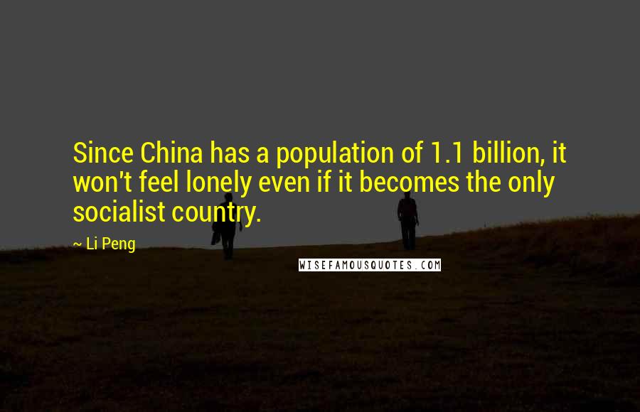 Li Peng quotes: Since China has a population of 1.1 billion, it won't feel lonely even if it becomes the only socialist country. Li Peng quotes: Since China has a population of 1.1 billion, it won't feel lonely even if it becomes the only socialist country.