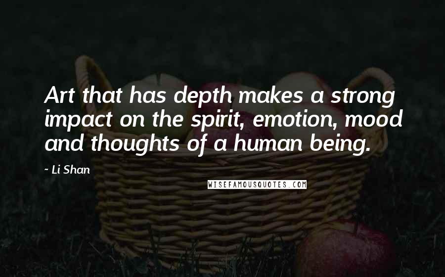 Li Shan quotes: Art that has depth makes a strong impact on the spirit, emotion, mood and thoughts of a human being.