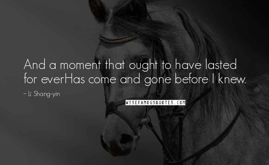 Li Shang-yin quotes: And a moment that ought to have lasted for everHas come and gone before I knew.
