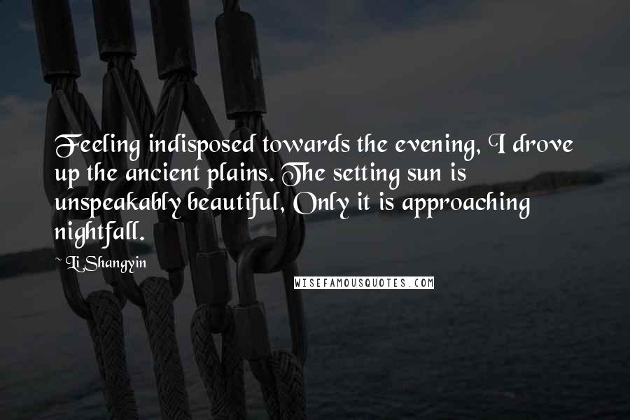 Li Shangyin quotes: Feeling indisposed towards the evening, I drove up the ancient plains. The setting sun is unspeakably beautiful, Only it is approaching nightfall. Li Shangyin quotes: Feeling indisposed towards the evening, I drove up the ancient plains. The setting sun is unspeakably beautiful, Only it is approaching nightfall.