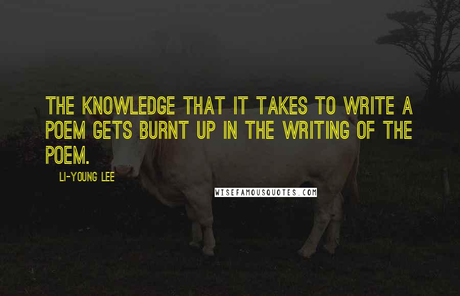 Li-Young Lee quotes: The knowledge that it takes to write a poem gets burnt up in the writing of the poem.