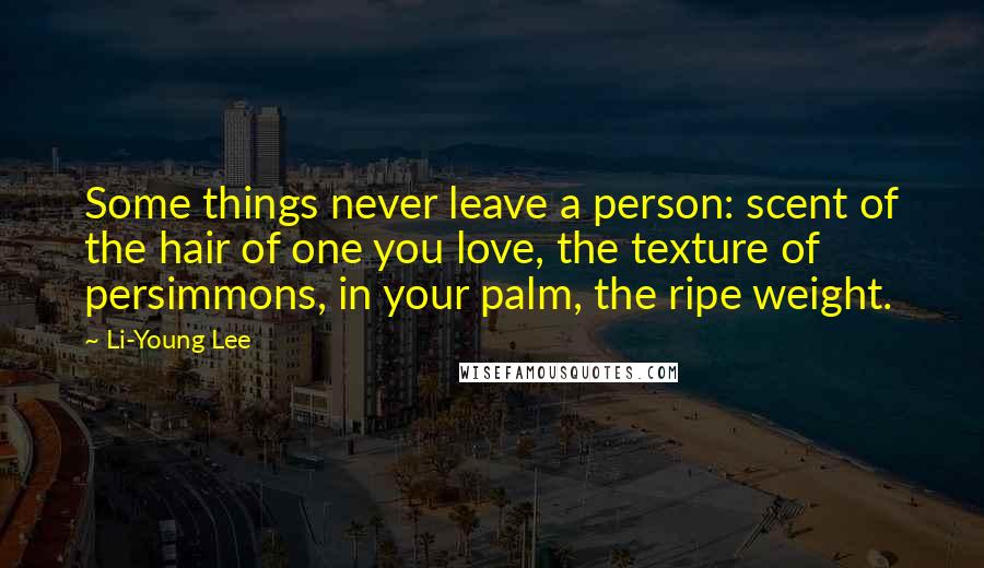 Li-Young Lee quotes: Some things never leave a person: scent of the hair of one you love, the texture of persimmons, in your palm, the ripe weight.