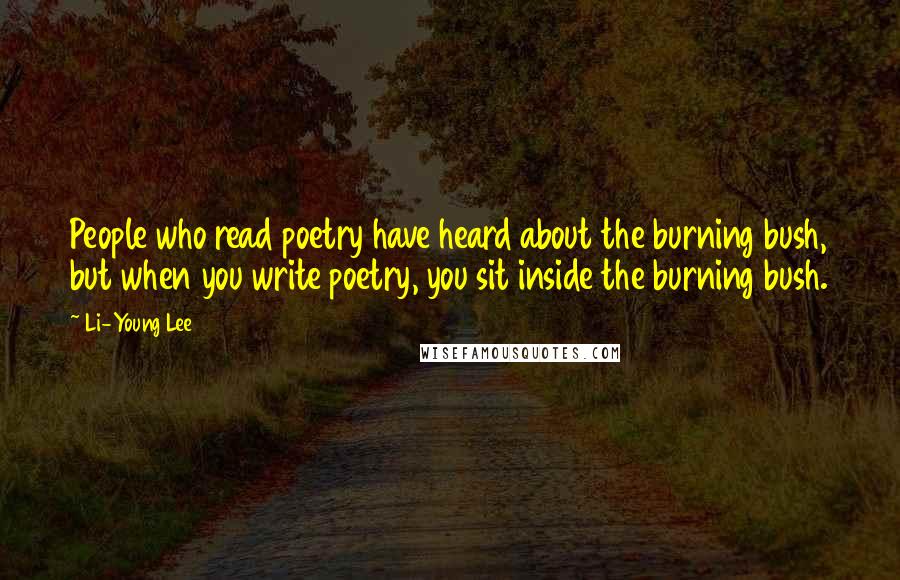 Li-Young Lee quotes: People who read poetry have heard about the burning bush, but when you write poetry, you sit inside the burning bush.