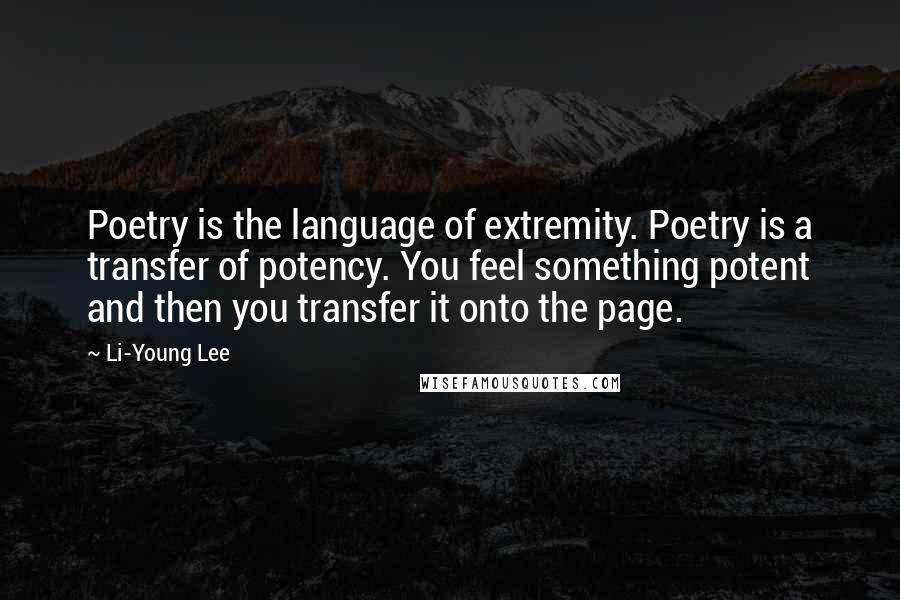 Li-Young Lee quotes: Poetry is the language of extremity. Poetry is a transfer of potency. You feel something potent and then you transfer it onto the page. Li-Young Lee quotes: Poetry is the language of extremity. Poetry is a transfer of potency. You feel something potent and then you transfer it onto the page.