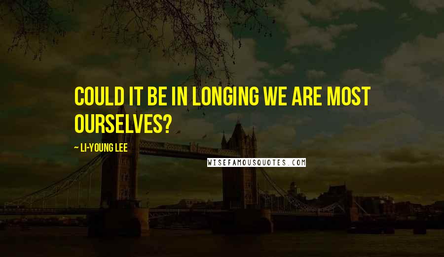 Li-Young Lee quotes: Could it be in longing we are most ourselves?