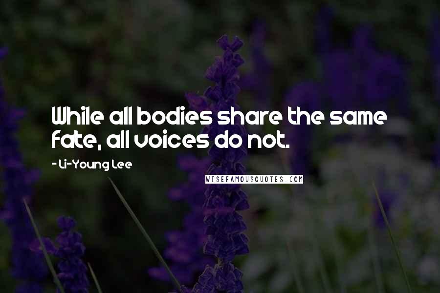 Li-Young Lee quotes: While all bodies share the same fate, all voices do not.
