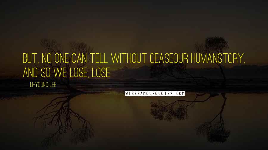 Li-Young Lee quotes: But, no one can tell without ceaseour humanstory, and so we lose, lose