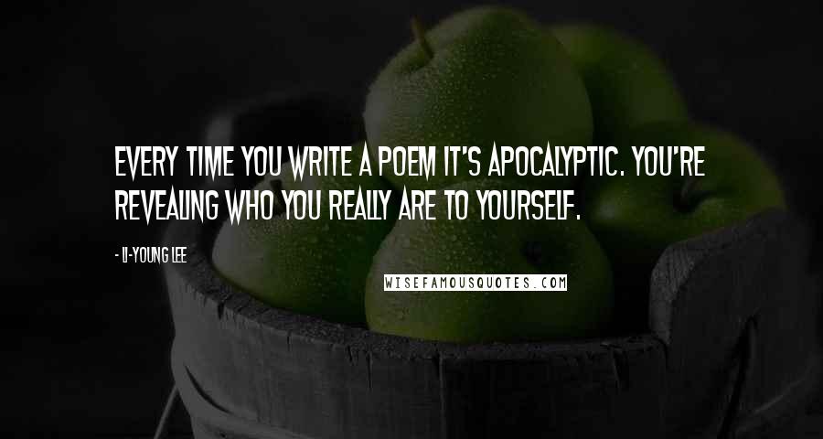 Li-Young Lee quotes: Every time you write a poem it's apocalyptic. You're revealing who you really are to yourself.