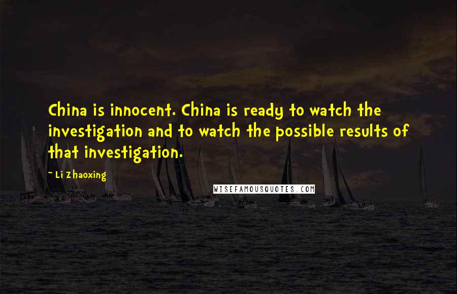 Li Zhaoxing quotes: China is innocent. China is ready to watch the investigation and to watch the possible results of that investigation.