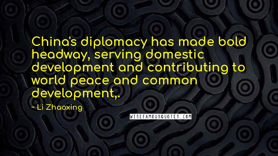 Li Zhaoxing quotes: China's diplomacy has made bold headway, serving domestic development and contributing to world peace and common development,.