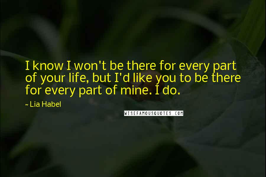 Lia Habel quotes: I know I won't be there for every part of your life, but I'd like you to be there for every part of mine. I do. Lia Habel quotes: I know I won't be there for every part of your life, but I'd like you to be there for every part of mine. I do.