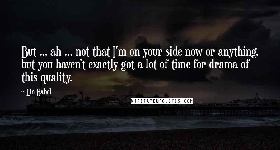 Lia Habel quotes: But ... ah ... not that I'm on your side now or anything, but you haven't exactly got a lot of time for drama of this quality. Lia Habel quotes: But ... ah ... not that I'm on your side now or anything, but you haven't exactly got a lot of time for drama of this quality.