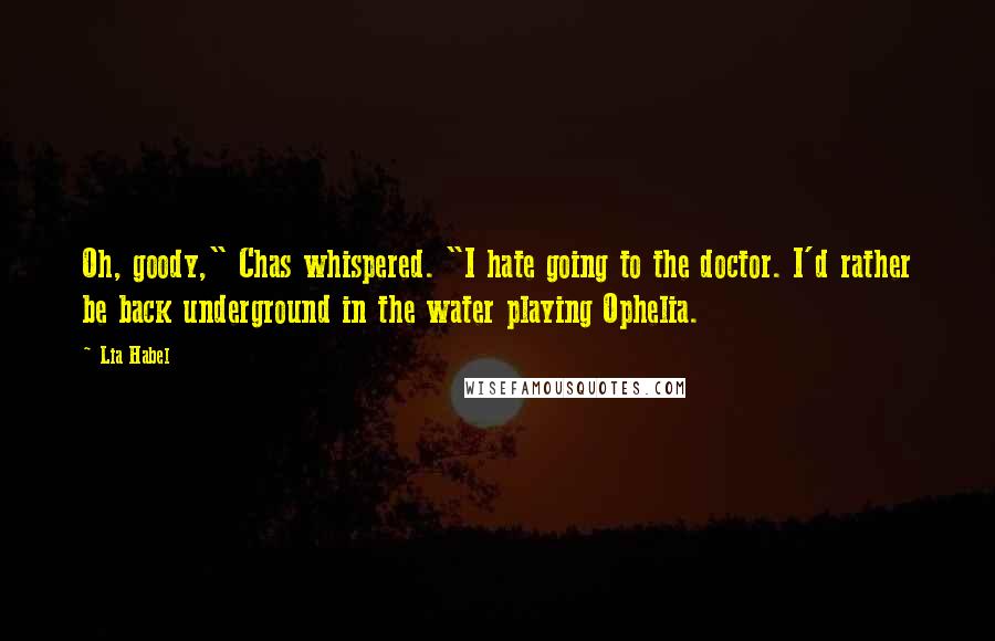 Lia Habel quotes: Oh, goody," Chas whispered. "I hate going to the doctor. I'd rather be back underground in the water playing Ophelia. Lia Habel quotes: Oh, goody," Chas whispered. "I hate going to the doctor. I'd rather be back underground in the water playing Ophelia.