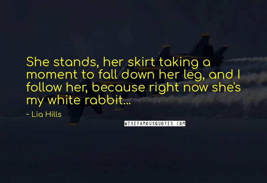 Lia Hills quotes: She stands, her skirt taking a moment to fall down her leg, and I follow her, because right now she's my white rabbit...
