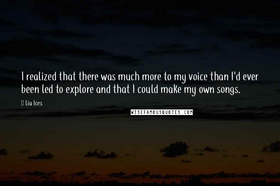 Lia Ices quotes: I realized that there was much more to my voice than I'd ever been led to explore and that I could make my own songs.