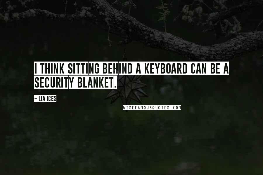 Lia Ices quotes: I think sitting behind a keyboard can be a security blanket.