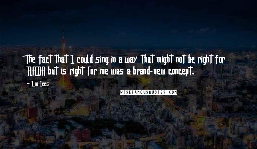 Lia Ices quotes: The fact that I could sing in a way that might not be right for RADA but is right for me was a brand-new concept.