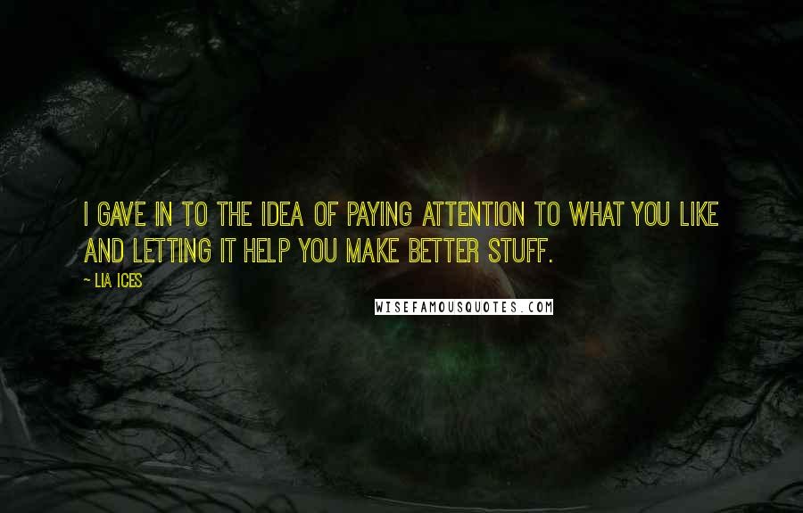 Lia Ices quotes: I gave in to the idea of paying attention to what you like and letting it help you make better stuff.