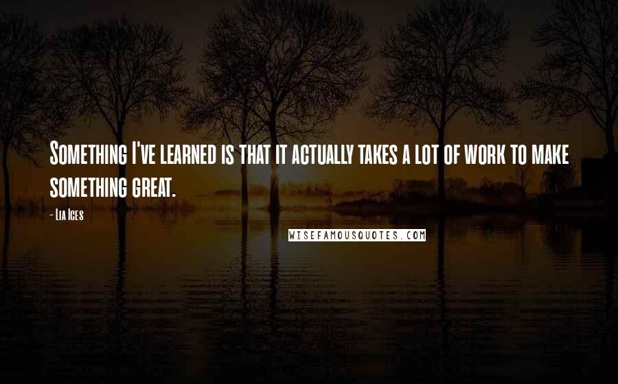 Lia Ices quotes: Something I've learned is that it actually takes a lot of work to make something great.