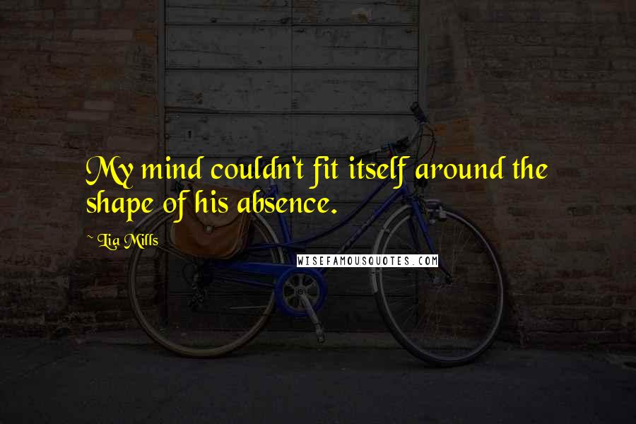 Lia Mills quotes: My mind couldn't fit itself around the shape of his absence.