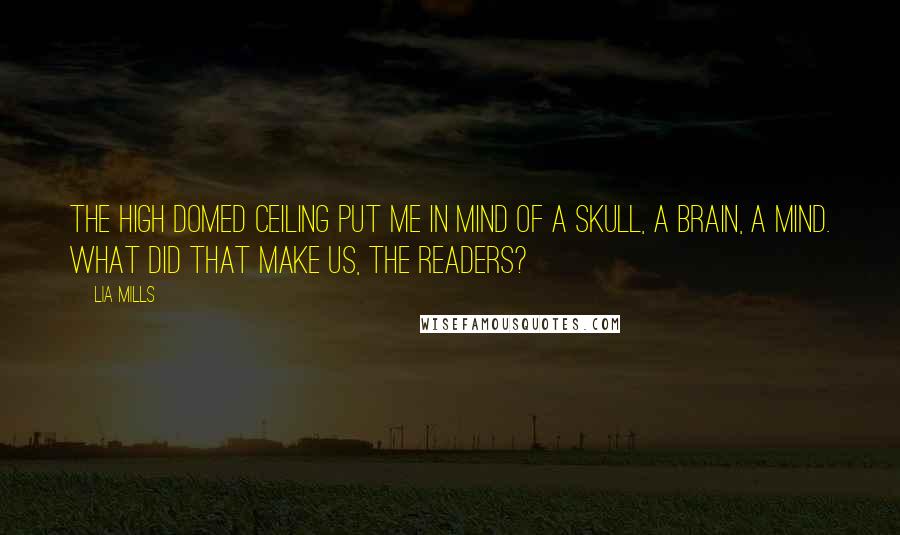 Lia Mills quotes: The high domed ceiling put me in mind of a skull, a brain, a mind. What did that make us, the readers?