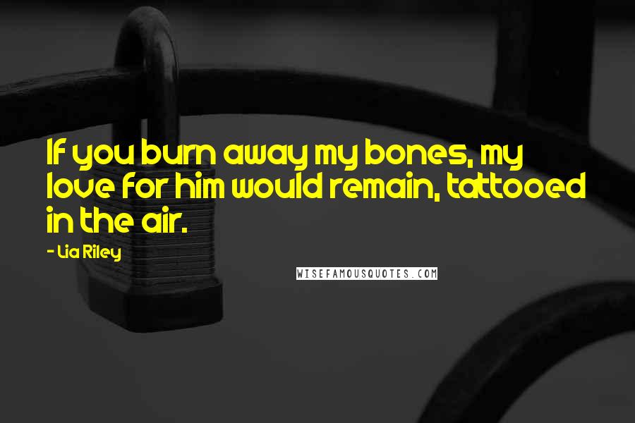 Lia Riley quotes: If you burn away my bones, my love for him would remain, tattooed in the air.