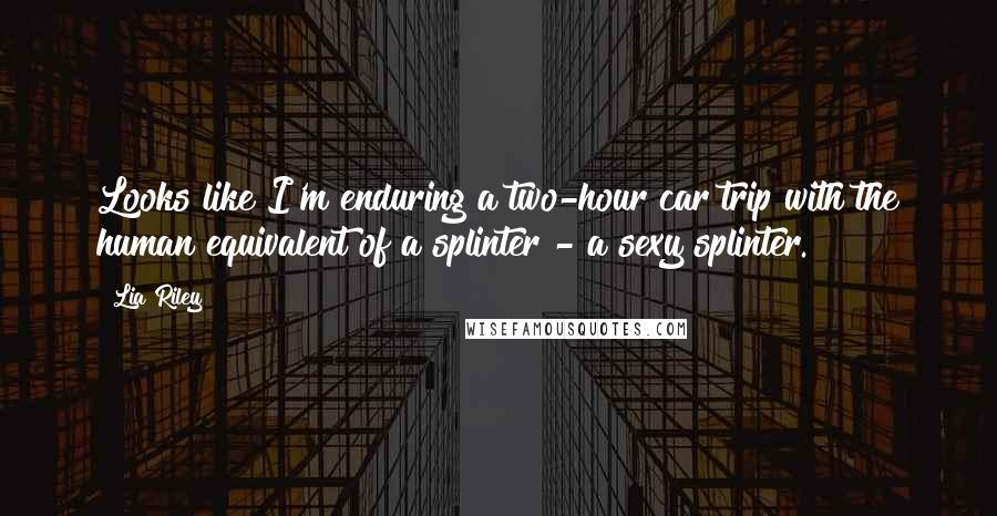 Lia Riley quotes: Looks like I'm enduring a two-hour car trip with the human equivalent of a splinter - a sexy splinter.