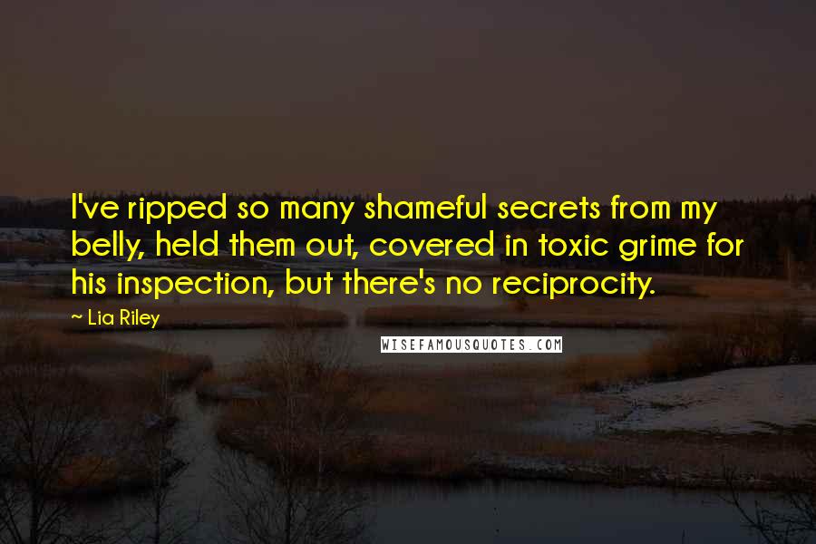 Lia Riley quotes: I've ripped so many shameful secrets from my belly, held them out, covered in toxic grime for his inspection, but there's no reciprocity.