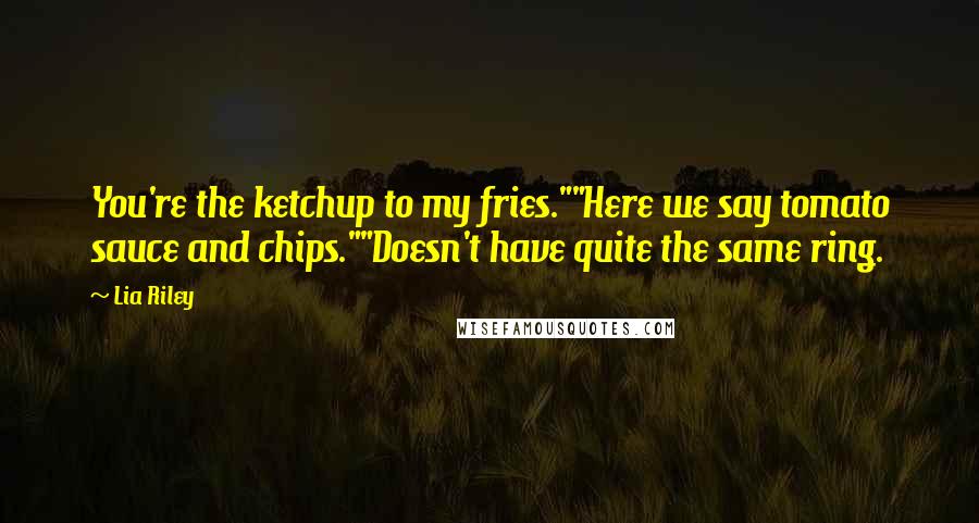 Lia Riley quotes: You're the ketchup to my fries.""Here we say tomato sauce and chips.""Doesn't have quite the same ring.