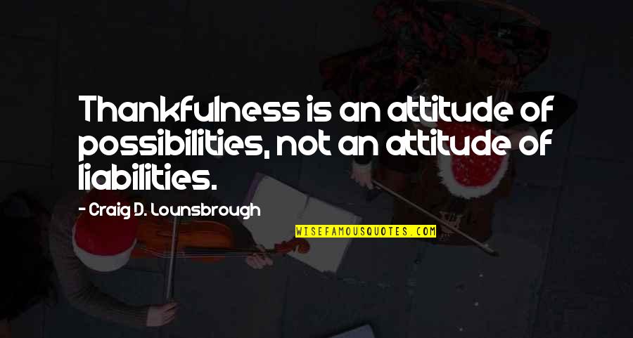 Liabilities Quotes By Craig D. Lounsbrough: Thankfulness is an attitude of possibilities, not an