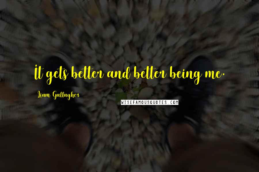 Liam Gallagher quotes: It gets better and better being me.