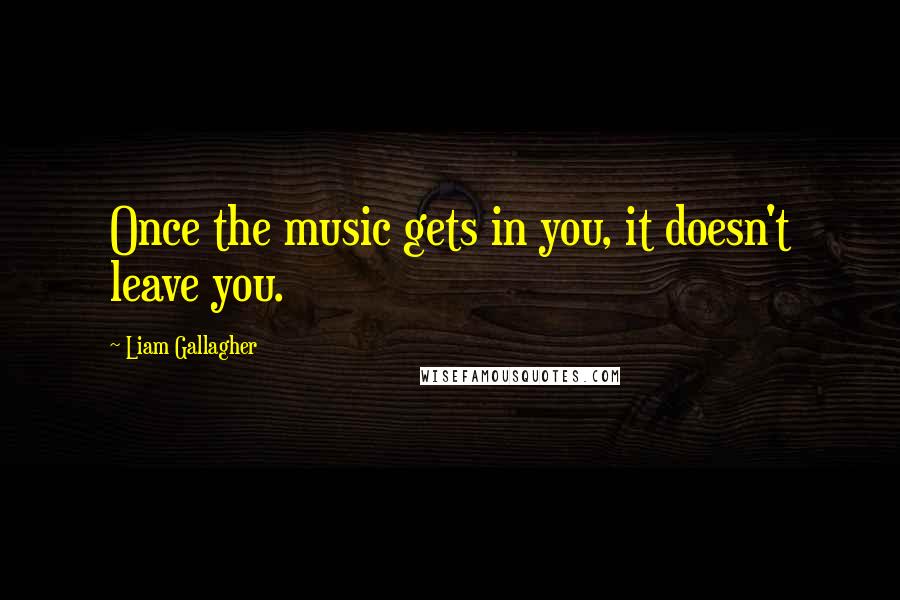 Liam Gallagher quotes: Once the music gets in you, it doesn't leave you.