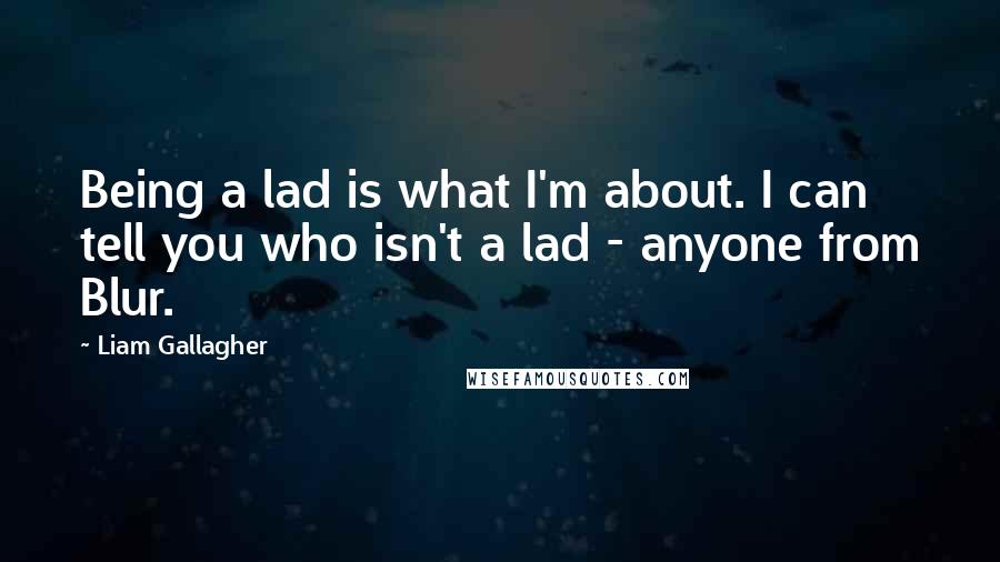 Liam Gallagher quotes: Being a lad is what I'm about. I can tell you who isn't a lad - anyone from Blur.