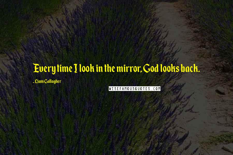 Liam Gallagher quotes: Every time I look in the mirror, God looks back.