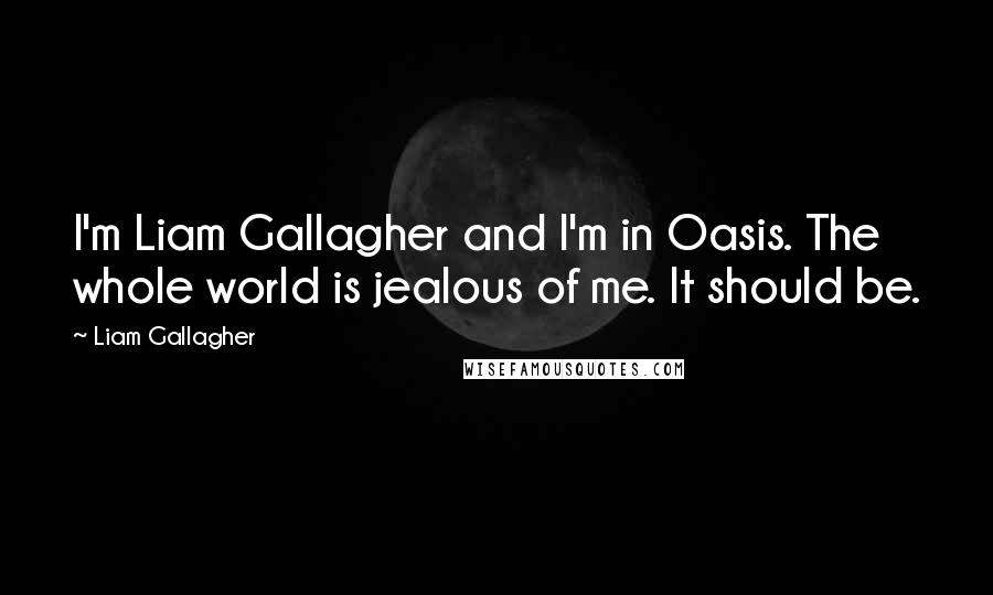 Liam Gallagher quotes: I'm Liam Gallagher and I'm in Oasis. The whole world is jealous of me. It should be.