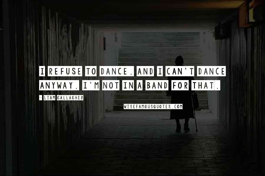 Liam Gallagher quotes: I refuse to dance. And I can't dance anyway. I'm not in a band for that.
