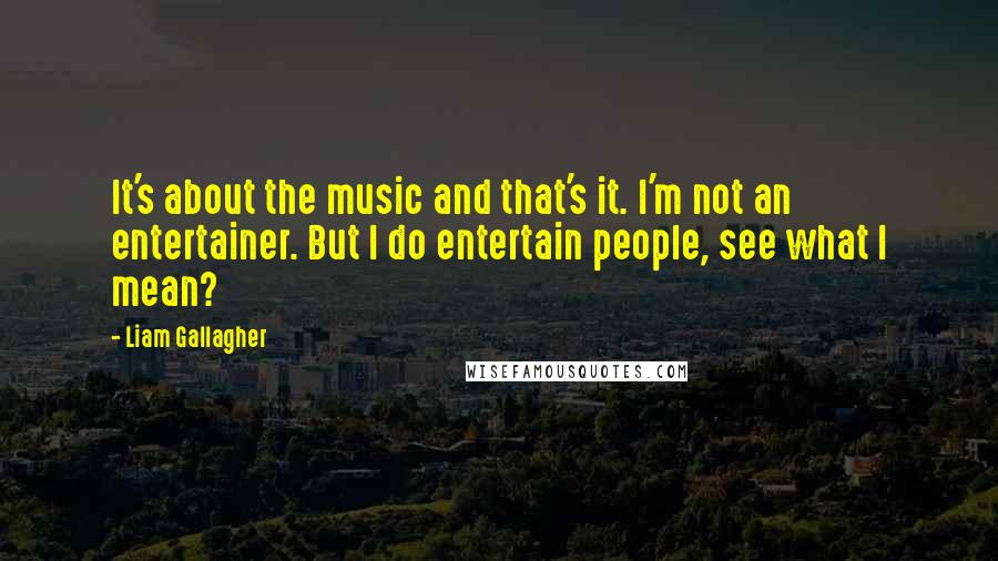 Liam Gallagher quotes: It's about the music and that's it. I'm not an entertainer. But I do entertain people, see what I mean? Liam Gallagher quotes: It's about the music and that's it. I'm not an entertainer. But I do entertain people, see what I mean?