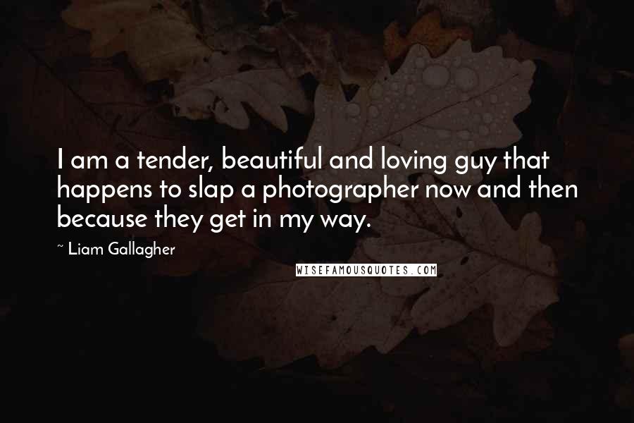 Liam Gallagher quotes: I am a tender, beautiful and loving guy that happens to slap a photographer now and then because they get in my way.