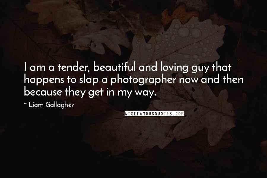 Liam Gallagher quotes: I am a tender, beautiful and loving guy that happens to slap a photographer now and then because they get in my way. Liam Gallagher quotes: I am a tender, beautiful and loving guy that happens to slap a photographer now and then because they get in my way.
