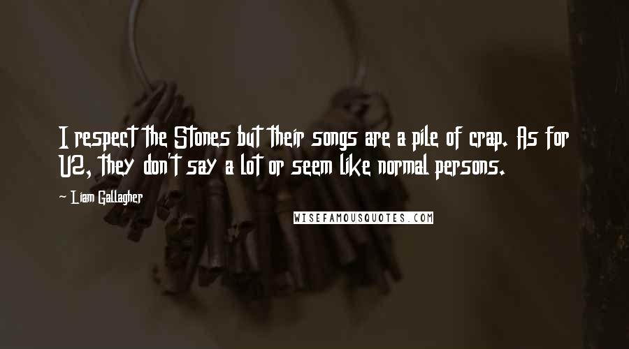 Liam Gallagher quotes: I respect the Stones but their songs are a pile of crap. As for U2, they don't say a lot or seem like normal persons. Liam Gallagher quotes: I respect the Stones but their songs are a pile of crap. As for U2, they don't say a lot or seem like normal persons.
