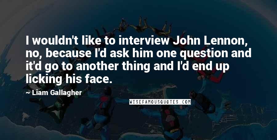 Liam Gallagher quotes: I wouldn't like to interview John Lennon, no, because I'd ask him one question and it'd go to another thing and I'd end up licking his face. Liam Gallagher quotes: I wouldn't like to interview John Lennon, no, because I'd ask him one question and it'd go to another thing and I'd end up licking his face.