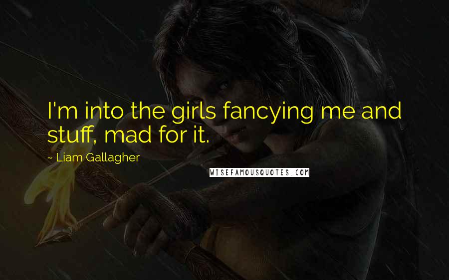 Liam Gallagher quotes: I'm into the girls fancying me and stuff, mad for it.