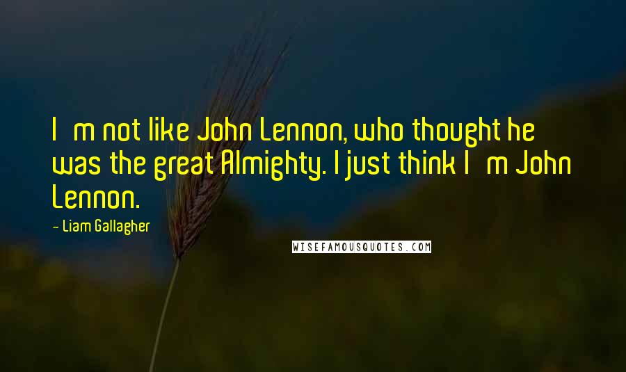 Liam Gallagher quotes: I'm not like John Lennon, who thought he was the great Almighty. I just think I'm John Lennon.