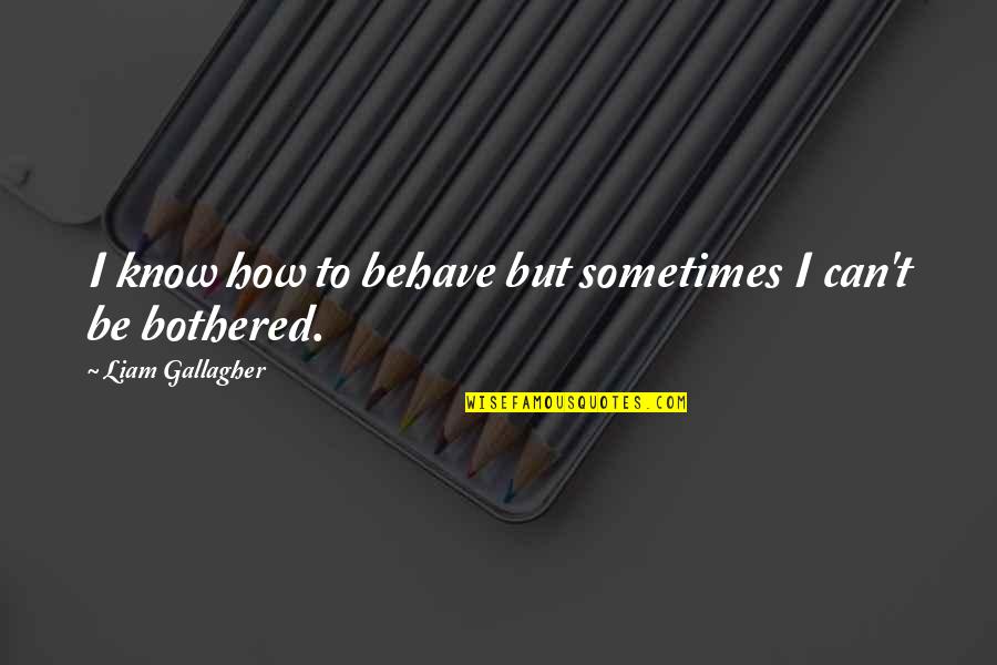 Liam Gallagher Quotes By Liam Gallagher: I know how to behave but sometimes I Liam Gallagher Quotes By Liam Gallagher: I know how to behave but sometimes I