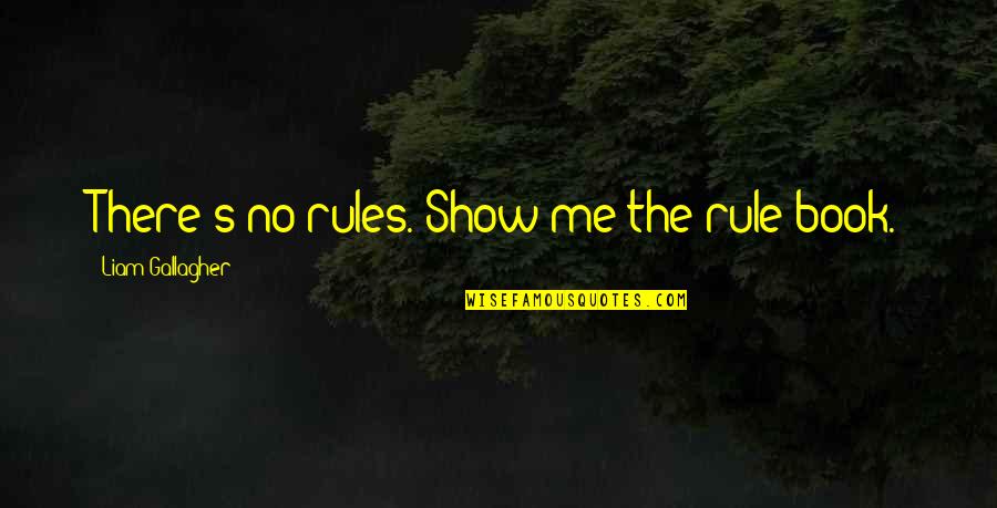 Liam Gallagher Quotes By Liam Gallagher: There's no rules. Show me the rule book. Liam Gallagher Quotes By Liam Gallagher: There's no rules. Show me the rule book.