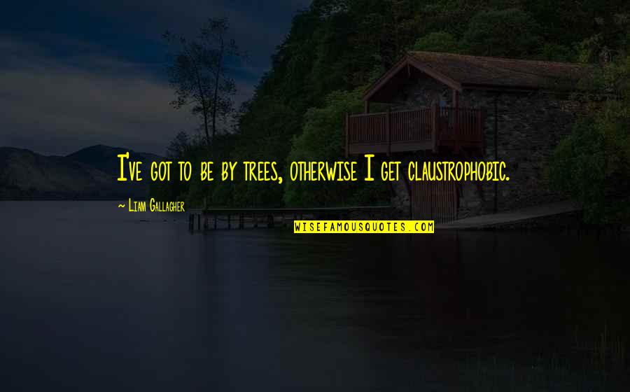 Liam Gallagher Quotes By Liam Gallagher: I've got to be by trees, otherwise I Liam Gallagher Quotes By Liam Gallagher: I've got to be by trees, otherwise I
