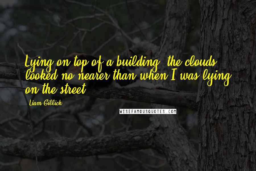 Liam Gillick quotes: Lying on top of a building, the clouds looked no nearer than when I was lying on the street.