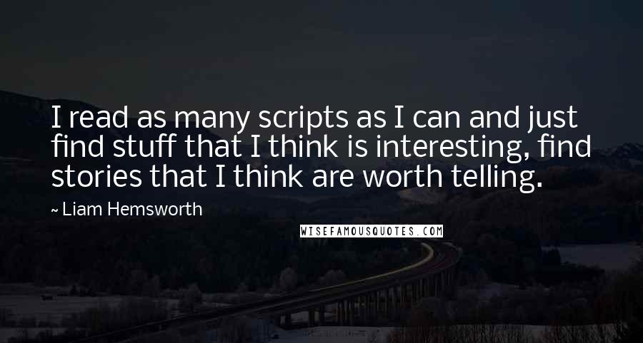 Liam Hemsworth quotes: I read as many scripts as I can and just find stuff that I think is interesting, find stories that I think are worth telling.