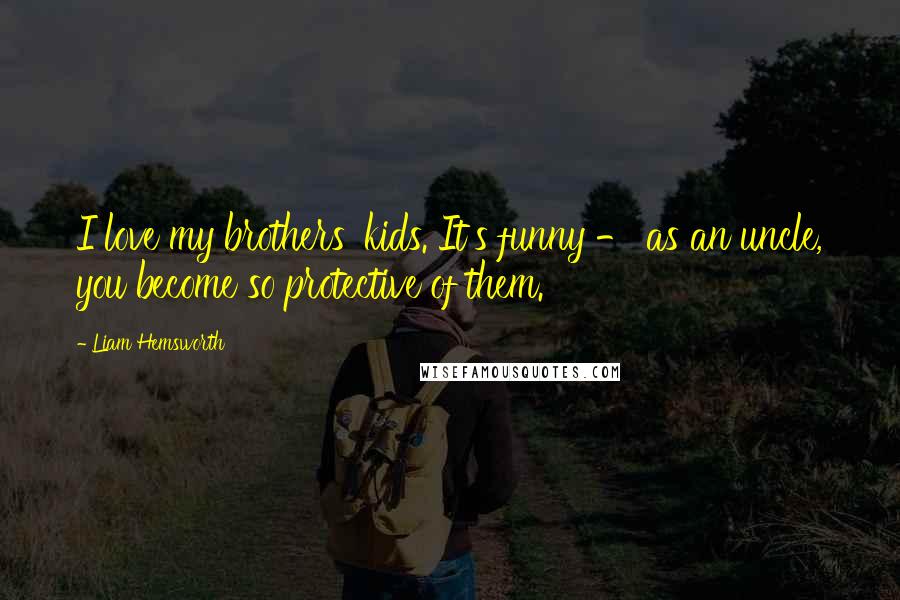 Liam Hemsworth quotes: I love my brothers' kids. It's funny - as an uncle, you become so protective of them.