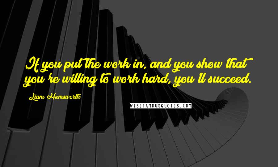 Liam Hemsworth quotes: If you put the work in, and you show that you're willing to work hard, you'll succeed.